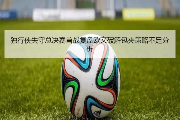 独行侠失守总决赛首战复盘欧文破解包夹策略不足分析